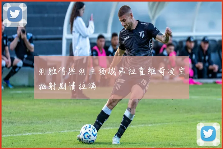 利雅得胜利主场战弗拉霍维奇凌空抽射剧情拉满