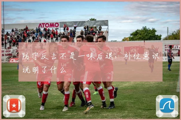 防守反击不是一味后退,补位意识说明了什么