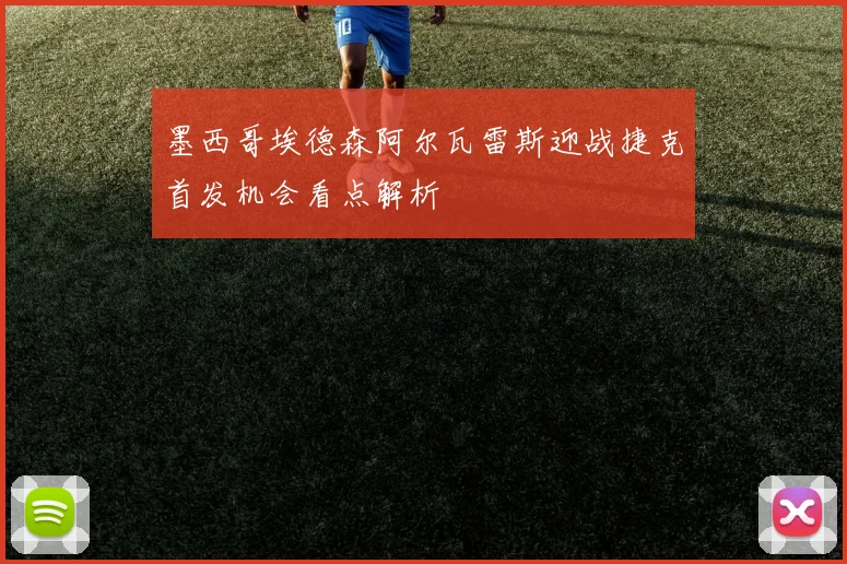 墨西哥埃德森阿尔瓦雷斯迎战捷克首发机会看点解析