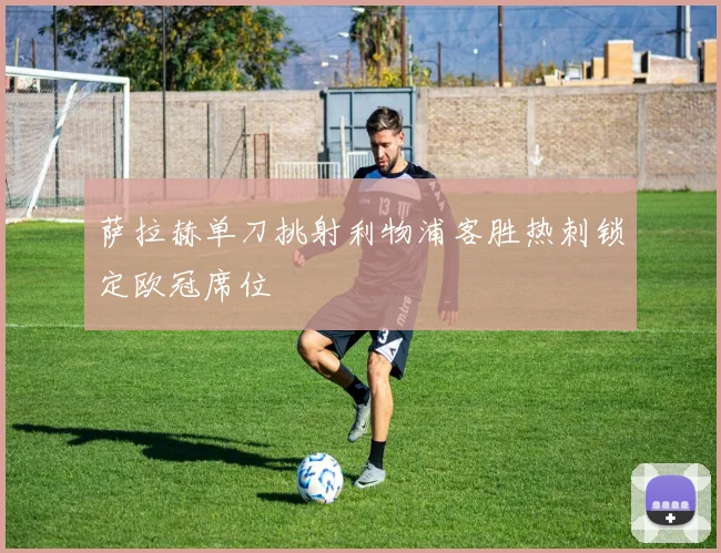 萨拉赫单刀挑射利物浦客胜热刺锁定欧冠席位