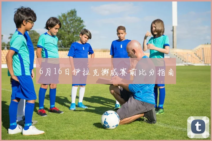 6月16日伊拉克挪威赛前比分指南