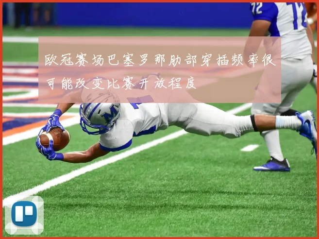 欧冠赛场巴塞罗那肋部穿插频率很可能改变比赛开放程度