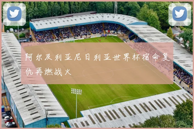 阿尔及利亚尼日利亚世界杯宿命复仇再燃战火