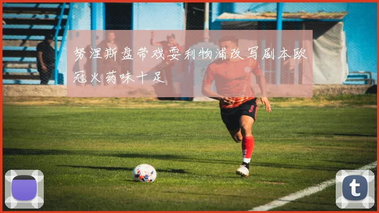 努涅斯盘带戏耍利物浦改写剧本欧冠火药味十足