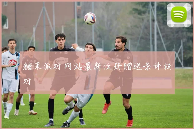 糖果派对网站最新注册赠送条件核对