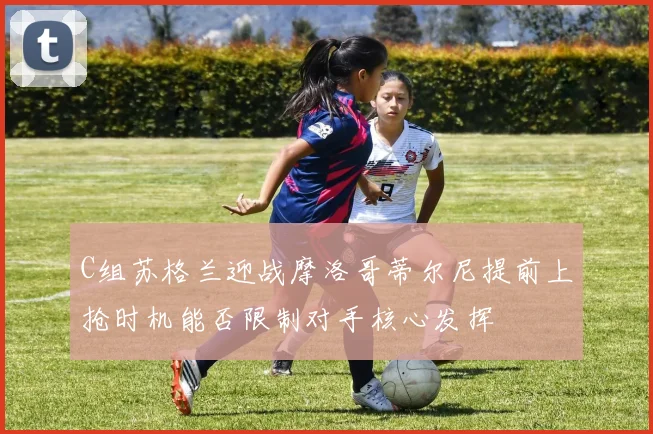 C组苏格兰迎战摩洛哥蒂尔尼提前上抢时机能否限制对手核心发挥