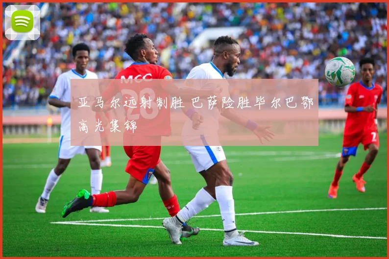 亚马尔远射制胜 巴萨险胜毕尔巴鄂高光集锦