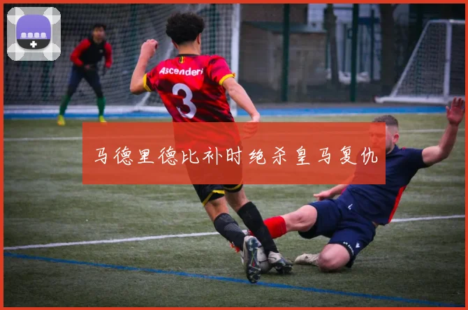 马德里德比补时绝杀皇马复仇
