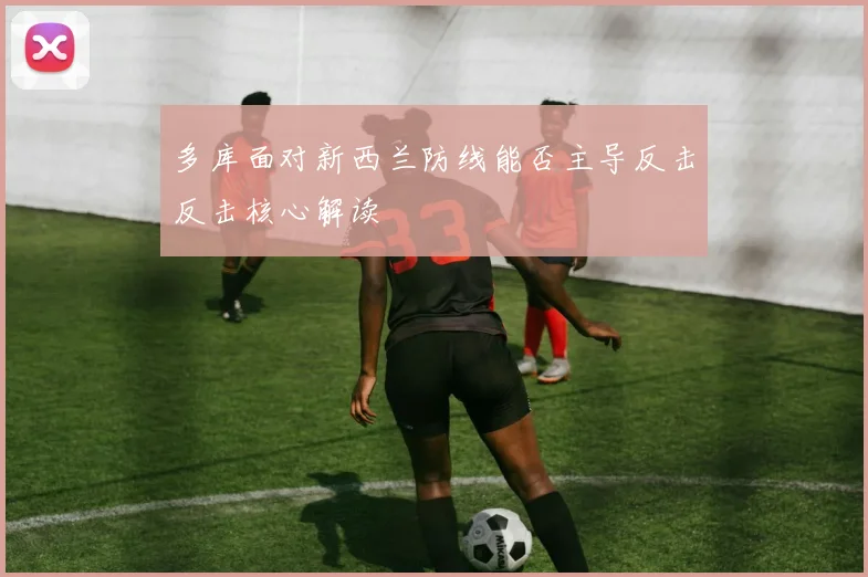 多库面对新西兰防线能否主导反击反击核心解读