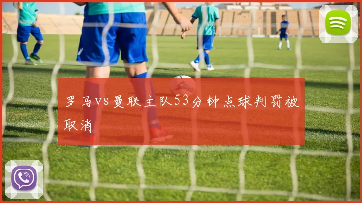 罗马vs曼联主队53分钟点球判罚被取消