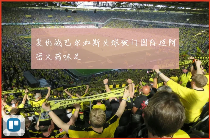 复仇战巴尔加斯头球破门国际迈阿密火药味足