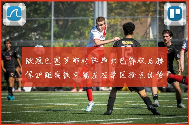 欧冠巴塞罗那对阵毕尔巴鄂双后腰保护距离很可能左右禁区抢点优势