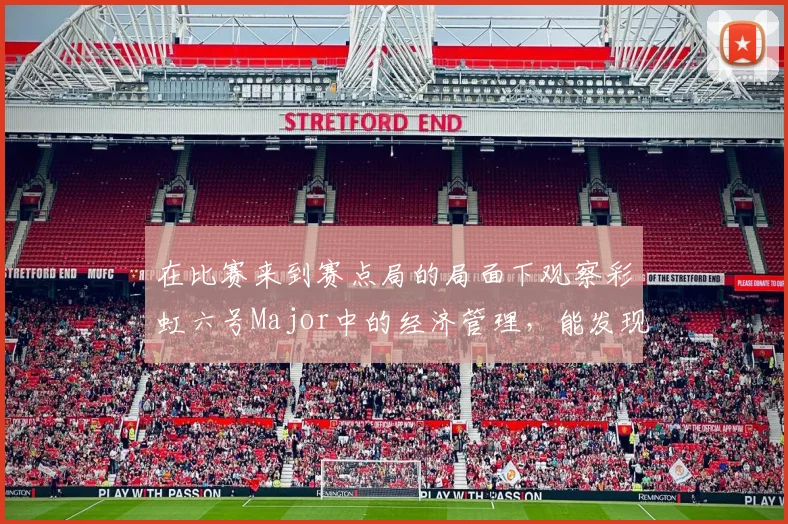在比赛来到赛点局的局面下观察彩虹六号Major中的经济管理，能发现哪些细节