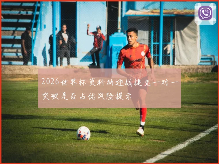 2026世界杯莫科纳迎战捷克一对一突破是否占优风险提示