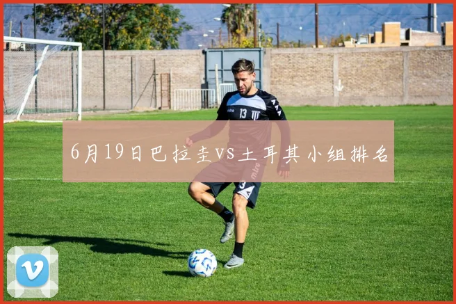 6月19日巴拉圭vs土耳其小组排名