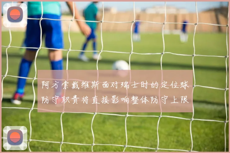 阿方索戴维斯面对瑞士时的定位球防守职责将直接影响整体防守上限