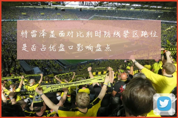 特雷泽盖面对比利时防线禁区跑位是否占优盘口影响盘点