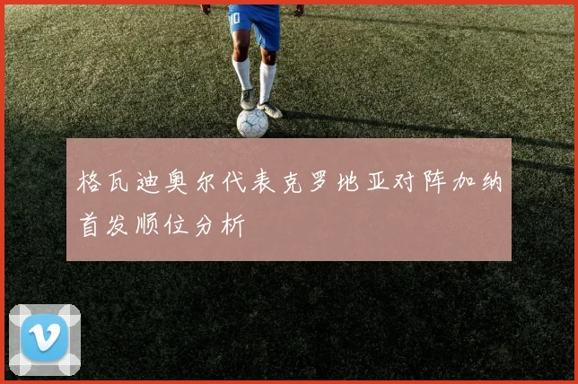格瓦迪奥尔代表克罗地亚对阵加纳首发顺位分析
