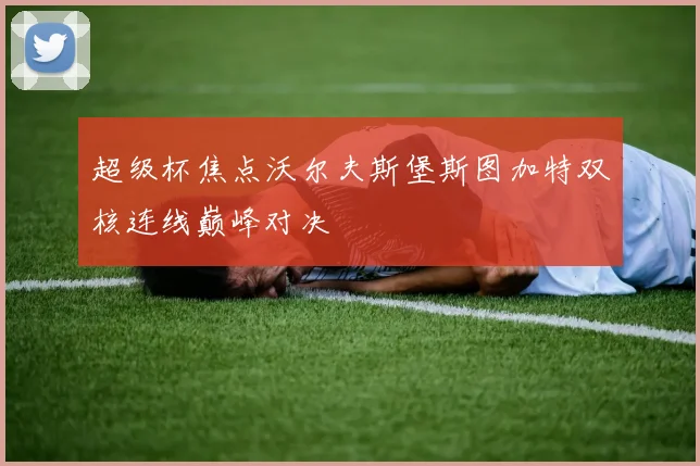超级杯焦点沃尔夫斯堡斯图加特双核连线巅峰对决