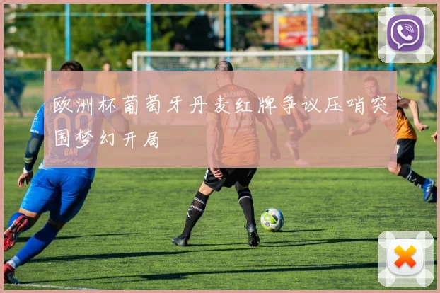 欧洲杯葡萄牙丹麦红牌争议压哨突围梦幻开局