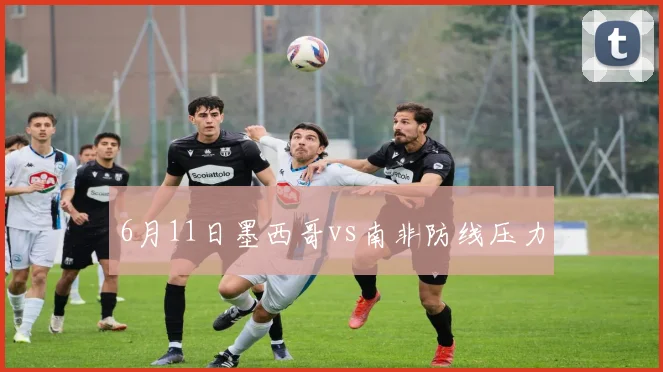 6月11日墨西哥vs南非防线压力