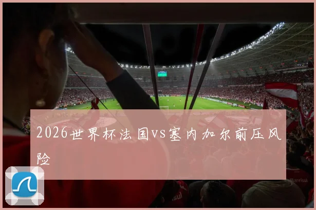2026世界杯法国vs塞内加尔前压风险