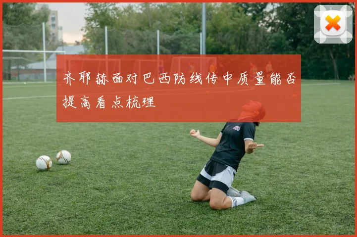 齐耶赫面对巴西防线传中质量能否提高看点梳理