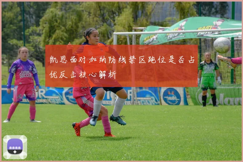 凯恩面对加纳防线禁区跑位是否占优反击核心解析