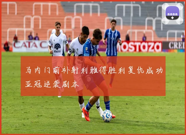 马内门前补射利雅得胜利复仇成功亚冠逆袭剧本