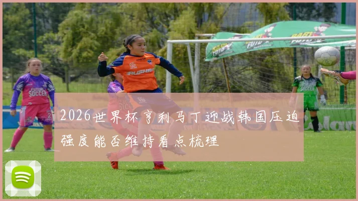 2026世界杯亨利马丁迎战韩国压迫强度能否维持看点梳理