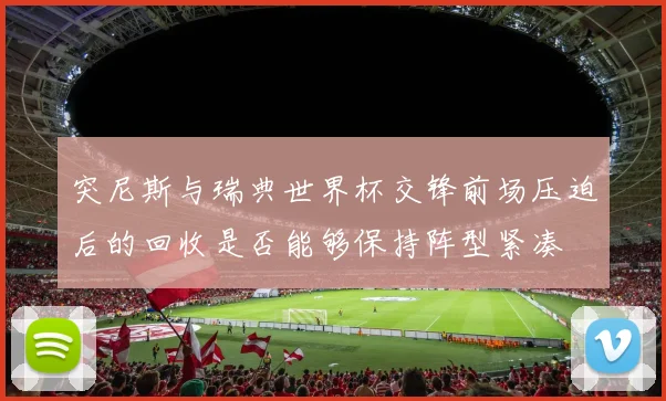突尼斯与瑞典世界杯交锋前场压迫后的回收是否能够保持阵型紧凑