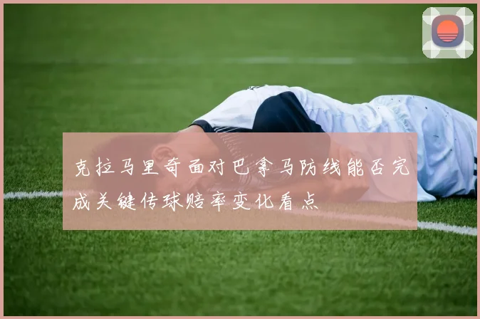 克拉马里奇面对巴拿马防线能否完成关键传球赔率变化看点